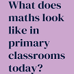 what does maths look like in primary classroms today?